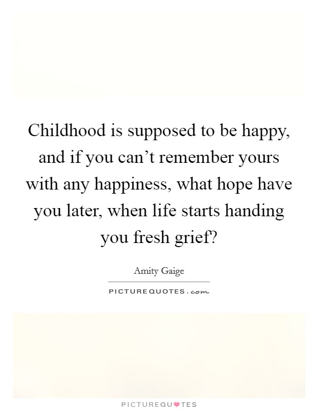 Childhood is supposed to be happy, and if you can't remember yours with any happiness, what hope have you later, when life starts handing you fresh grief? Picture Quote #1