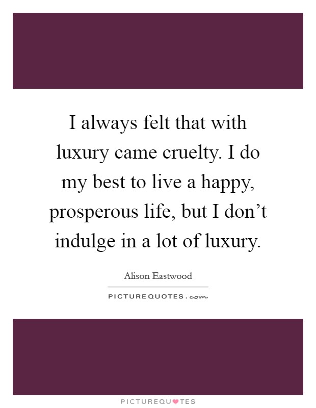 I always felt that with luxury came cruelty. I do my best to live a happy, prosperous life, but I don't indulge in a lot of luxury. Picture Quote #1