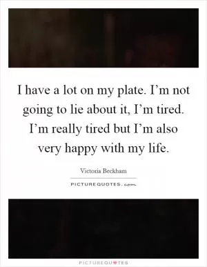 I have a lot on my plate. I’m not going to lie about it, I’m tired. I’m really tired but I’m also very happy with my life Picture Quote #1