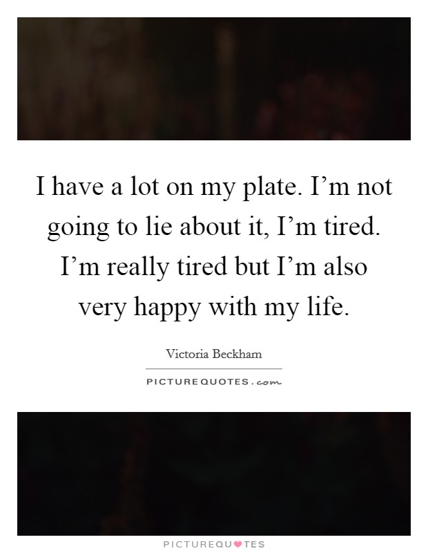 I have a lot on my plate. I'm not going to lie about it, I'm tired. I'm really tired but I'm also very happy with my life. Picture Quote #1