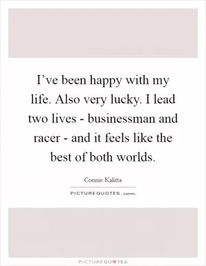 I’ve been happy with my life. Also very lucky. I lead two lives - businessman and racer - and it feels like the best of both worlds Picture Quote #1
