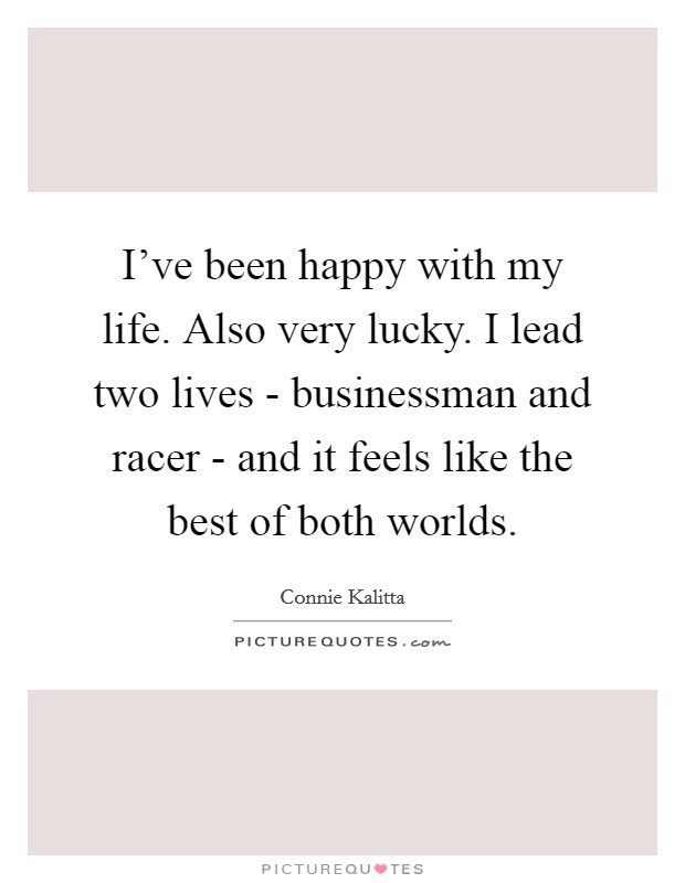 I've been happy with my life. Also very lucky. I lead two lives - businessman and racer - and it feels like the best of both worlds. Picture Quote #1