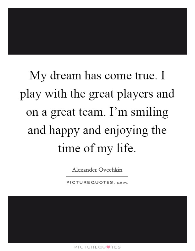 My dream has come true. I play with the great players and on a great team. I'm smiling and happy and enjoying the time of my life. Picture Quote #1