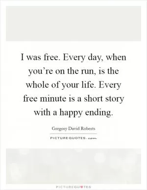 I was free. Every day, when you’re on the run, is the whole of your life. Every free minute is a short story with a happy ending Picture Quote #1