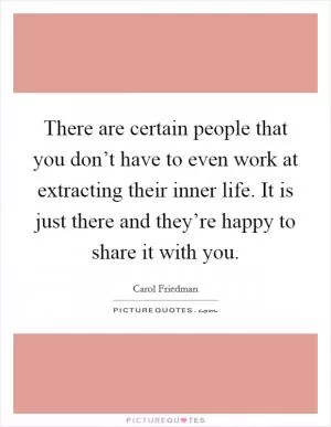 There are certain people that you don’t have to even work at extracting their inner life. It is just there and they’re happy to share it with you Picture Quote #1