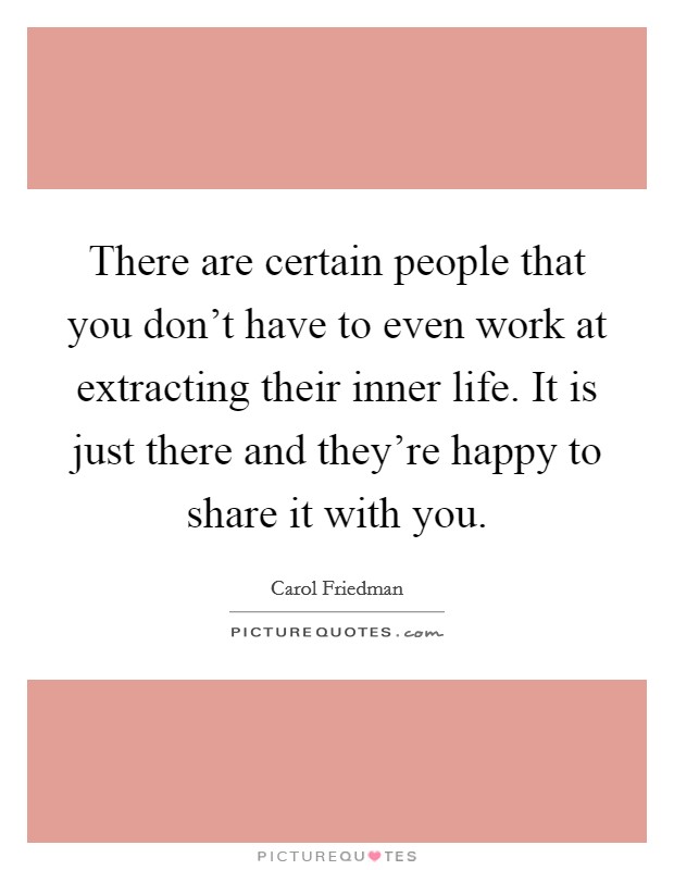 There are certain people that you don't have to even work at extracting their inner life. It is just there and they're happy to share it with you. Picture Quote #1