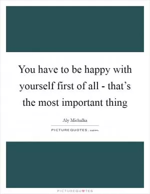 You have to be happy with yourself first of all - that’s the most important thing Picture Quote #1