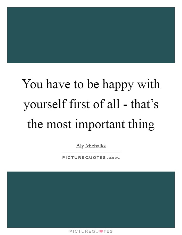 You have to be happy with yourself first of all - that's the most important thing Picture Quote #1