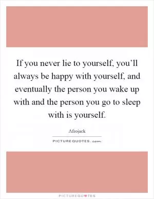 If you never lie to yourself, you’ll always be happy with yourself, and eventually the person you wake up with and the person you go to sleep with is yourself Picture Quote #1