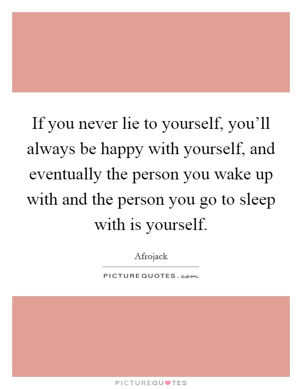 If you never lie to yourself, you'll always be happy with yourself, and eventually the person you wake up with and the person you go to sleep with is yourself. Picture Quote #1