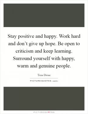 Stay positive and happy. Work hard and don’t give up hope. Be open to criticism and keep learning. Surround yourself with happy, warm and genuine people Picture Quote #1
