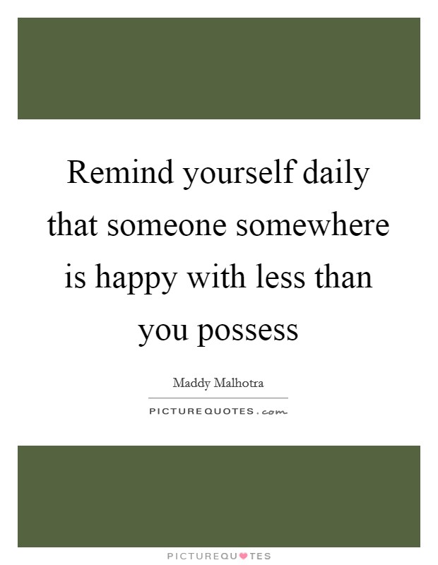 Remind yourself daily that someone somewhere is happy with less than you possess Picture Quote #1