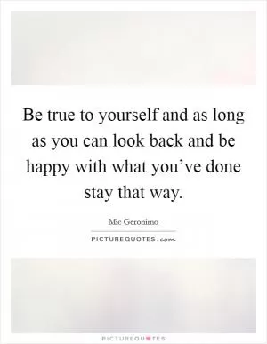 Be true to yourself and as long as you can look back and be happy with what you’ve done stay that way Picture Quote #1