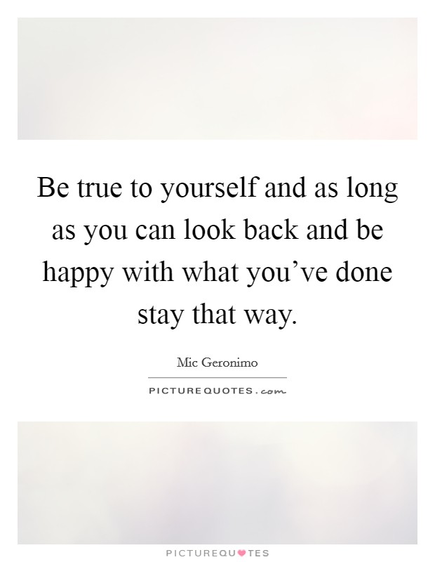 Be true to yourself and as long as you can look back and be happy with what you've done stay that way. Picture Quote #1