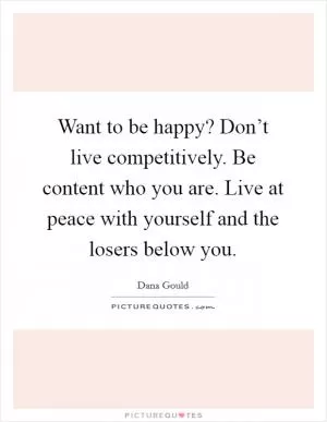Want to be happy? Don’t live competitively. Be content who you are. Live at peace with yourself and the losers below you Picture Quote #1