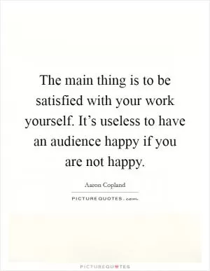 The main thing is to be satisfied with your work yourself. It’s useless to have an audience happy if you are not happy Picture Quote #1