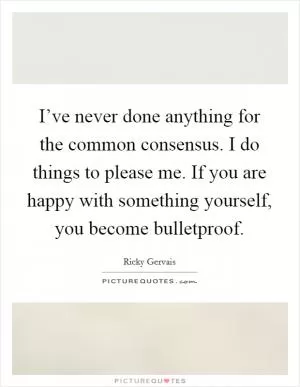 I’ve never done anything for the common consensus. I do things to please me. If you are happy with something yourself, you become bulletproof Picture Quote #1