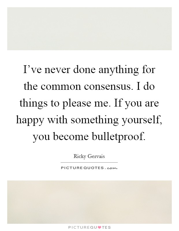 I've never done anything for the common consensus. I do things to please me. If you are happy with something yourself, you become bulletproof. Picture Quote #1