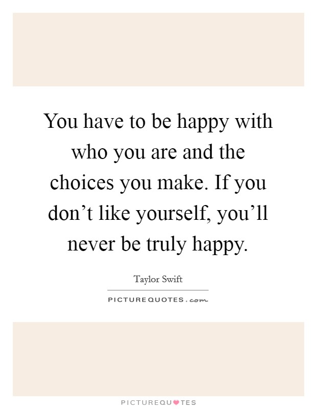 You have to be happy with who you are and the choices you make. If you don't like yourself, you'll never be truly happy. Picture Quote #1