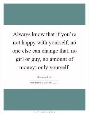 Always know that if you’re not happy with yourself, no one else can change that, no girl or guy, no amount of money; only yourself Picture Quote #1
