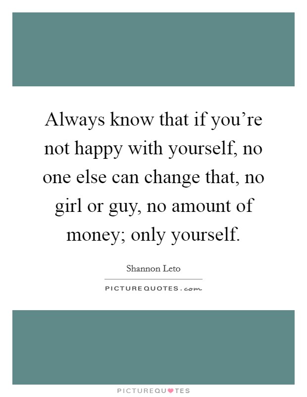 Always know that if you're not happy with yourself, no one else can change that, no girl or guy, no amount of money; only yourself. Picture Quote #1