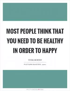 Most people think that you need to be healthy in order to happy Picture Quote #1