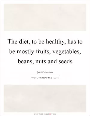 The diet, to be healthy, has to be mostly fruits, vegetables, beans, nuts and seeds Picture Quote #1