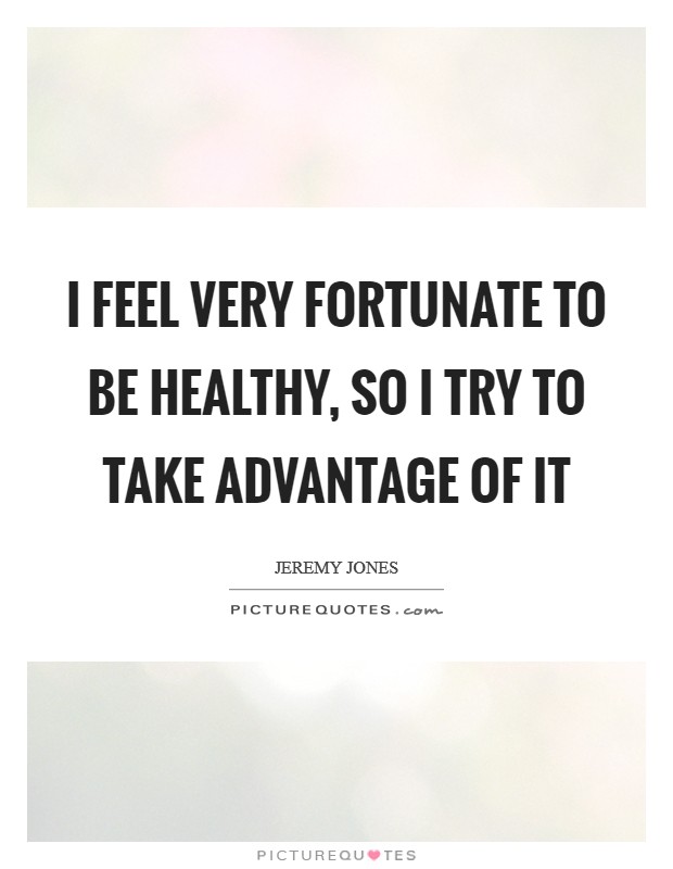 I feel very fortunate to be healthy, so I try to take advantage of it Picture Quote #1