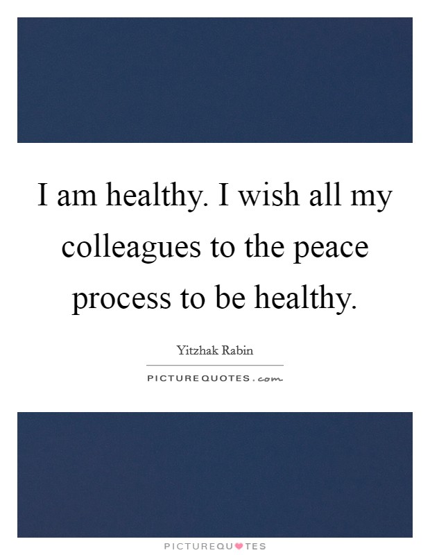 I am healthy. I wish all my colleagues to the peace process to be healthy. Picture Quote #1