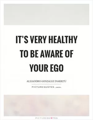 It’s very healthy to be aware of your ego Picture Quote #1