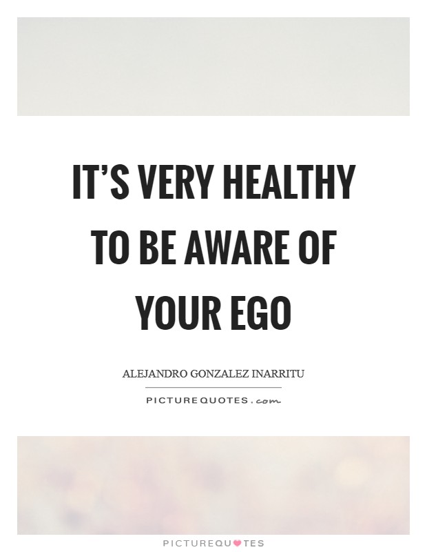 It's very healthy to be aware of your ego Picture Quote #1