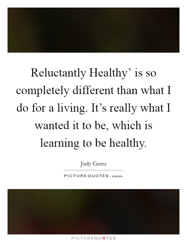 Reluctantly Healthy' is so completely different than what I do for a living. It's really what I wanted it to be, which is learning to be healthy. Picture Quote #1