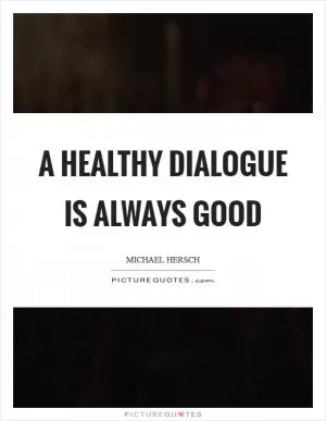 A healthy dialogue is always good Picture Quote #1