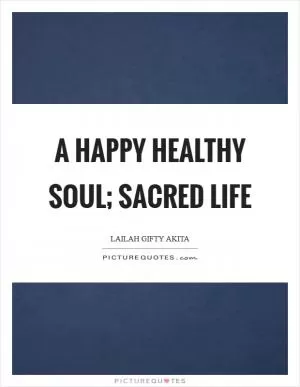 A happy healthy soul; sacred life Picture Quote #1