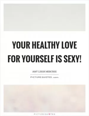 Your healthy love for yourself is sexy! Picture Quote #1