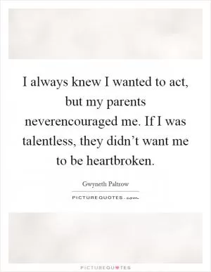 I always knew I wanted to act, but my parents neverencouraged me. If I was talentless, they didn’t want me to be heartbroken Picture Quote #1