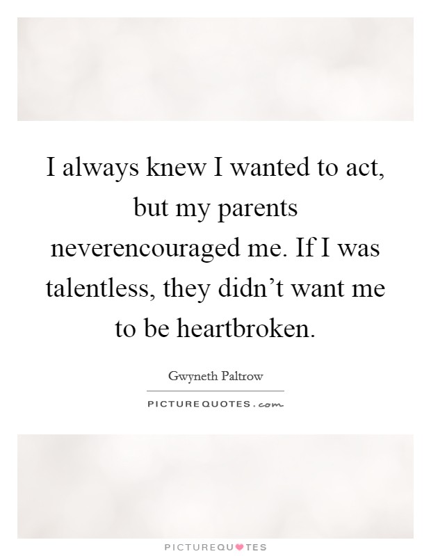 I always knew I wanted to act, but my parents neverencouraged me. If I was talentless, they didn't want me to be heartbroken. Picture Quote #1