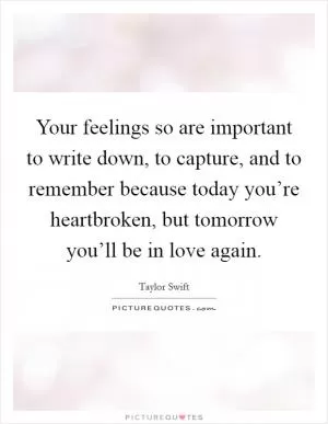 Your feelings so are important to write down, to capture, and to remember because today you’re heartbroken, but tomorrow you’ll be in love again Picture Quote #1