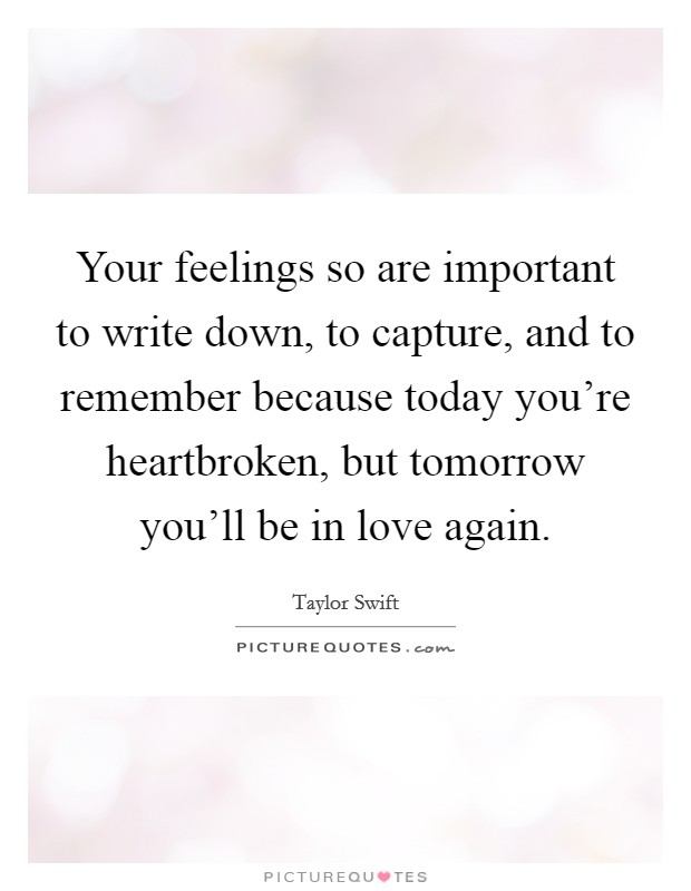 Your feelings so are important to write down, to capture, and to remember because today you're heartbroken, but tomorrow you'll be in love again. Picture Quote #1