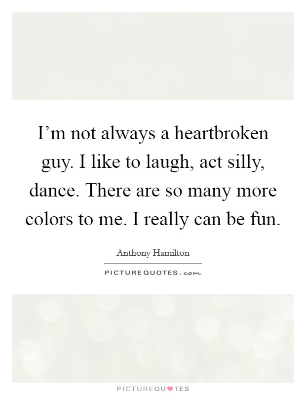 I'm not always a heartbroken guy. I like to laugh, act silly, dance. There are so many more colors to me. I really can be fun. Picture Quote #1