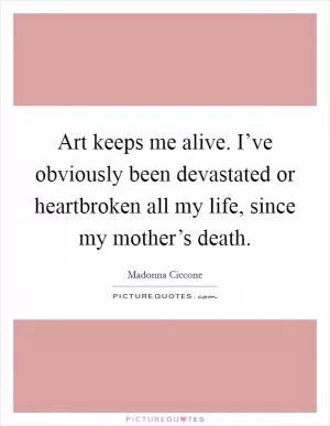 Art keeps me alive. I’ve obviously been devastated or heartbroken all my life, since my mother’s death Picture Quote #1