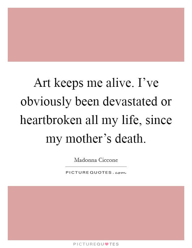 Art keeps me alive. I've obviously been devastated or heartbroken all my life, since my mother's death. Picture Quote #1