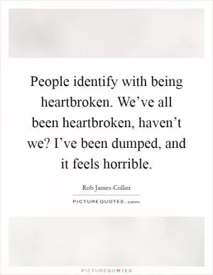 People identify with being heartbroken. We’ve all been heartbroken, haven’t we? I’ve been dumped, and it feels horrible Picture Quote #1