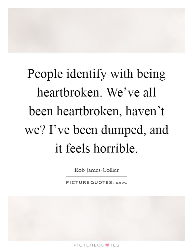 People identify with being heartbroken. We've all been heartbroken, haven't we? I've been dumped, and it feels horrible. Picture Quote #1