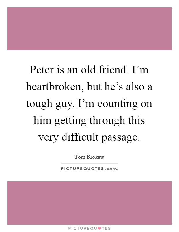 Peter is an old friend. I'm heartbroken, but he's also a tough guy. I'm counting on him getting through this very difficult passage. Picture Quote #1