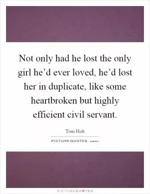 Not only had he lost the only girl he’d ever loved, he’d lost her in duplicate, like some heartbroken but highly efficient civil servant Picture Quote #1