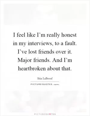 I feel like I’m really honest in my interviews, to a fault. I’ve lost friends over it. Major friends. And I’m heartbroken about that Picture Quote #1