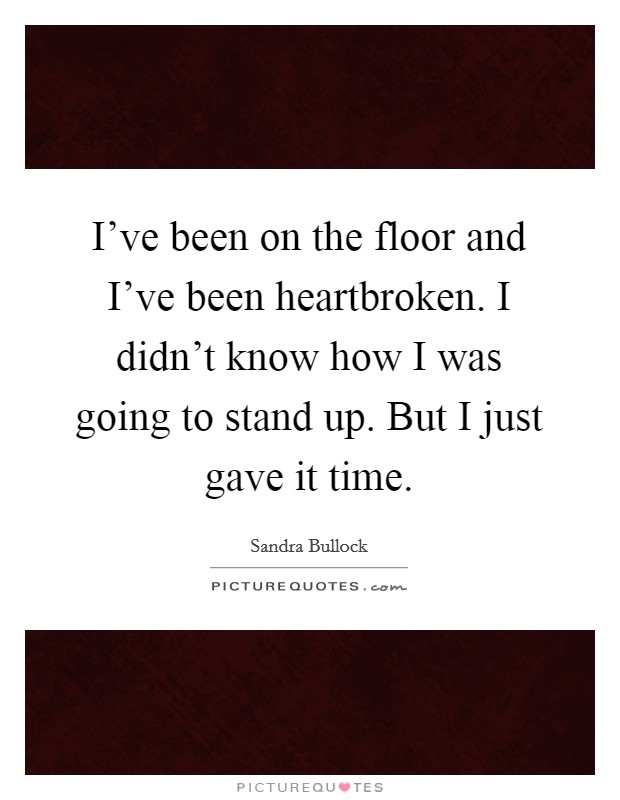 I've been on the floor and I've been heartbroken. I didn't know how I was going to stand up. But I just gave it time. Picture Quote #1