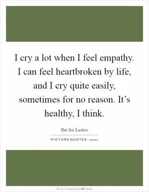 I cry a lot when I feel empathy. I can feel heartbroken by life, and I cry quite easily, sometimes for no reason. It’s healthy, I think Picture Quote #1