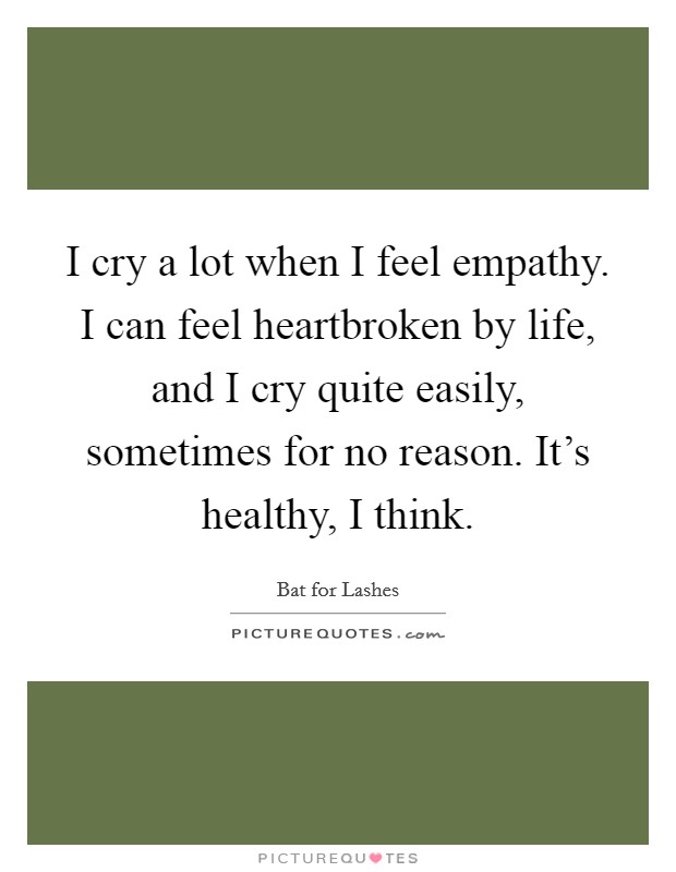 I cry a lot when I feel empathy. I can feel heartbroken by life, and I cry quite easily, sometimes for no reason. It's healthy, I think. Picture Quote #1